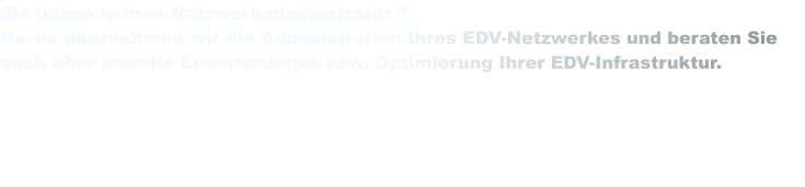 Sie haben keinen Netzwerkadministrator ? Gerne übernehmen wir die Administration Ihres EDV-Netzwerkes und beraten Sie auch über sinvolle Erweiterungen bzw. Optimierung Ihrer EDV-Infrastruktur.